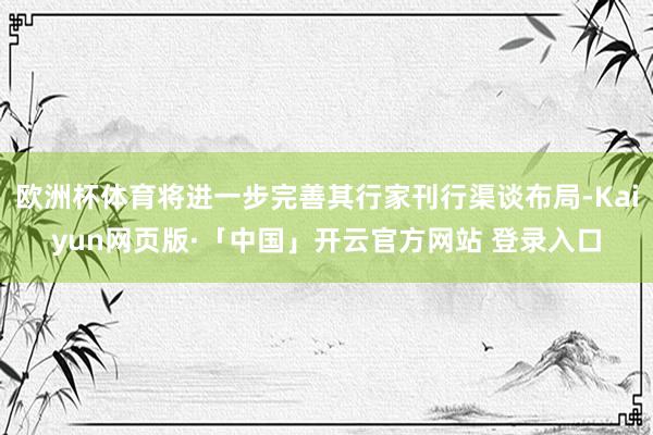 欧洲杯体育将进一步完善其行家刊行渠谈布局-Kaiyun网页版·「中国」开云官方网站 登录入口