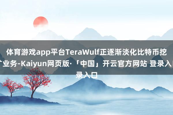体育游戏app平台TeraWulf正逐渐淡化比特币挖矿业务-Kaiyun网页版·「中国」开云官方网站 登录入口