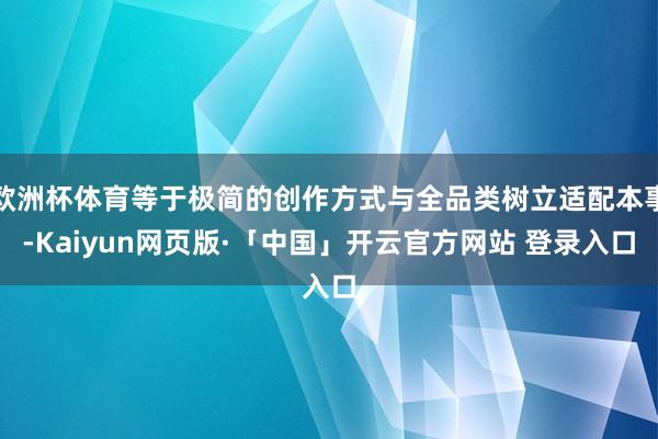 欧洲杯体育等于极简的创作方式与全品类树立适配本事-Kaiyun网页版·「中国」开云官方网站 登录入口