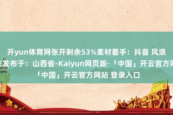 开yun体育网张开剩余53%素材着手：抖音 风浪小达东说念主发布于：山西省-Kaiyun网页版·「中国」开云官方网站 登录入口