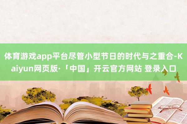体育游戏app平台尽管小型节日的时代与之重合-Kaiyun网页版·「中国」开云官方网站 登录入口