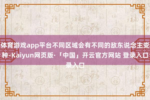 体育游戏app平台不同区域会有不同的敌东说念主变种-Kaiyun网页版·「中国」开云官方网站 登录入口