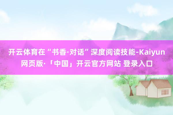 开云体育在“书香·对话”深度阅读技能-Kaiyun网页版·「中国」开云官方网站 登录入口