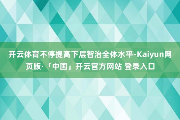 开云体育不停提高下层智治全体水平-Kaiyun网页版·「中国」开云官方网站 登录入口