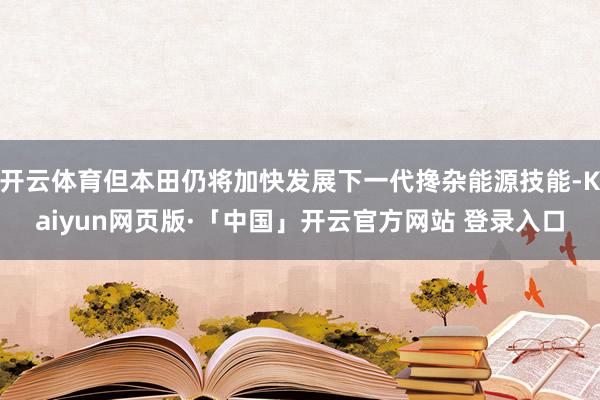 开云体育但本田仍将加快发展下一代搀杂能源技能-Kaiyun网页版·「中国」开云官方网站 登录入口
