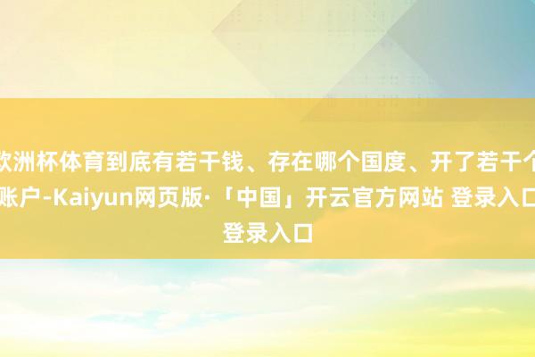 欧洲杯体育到底有若干钱、存在哪个国度、开了若干个账户-Kaiyun网页版·「中国」开云官方网站 登录入口