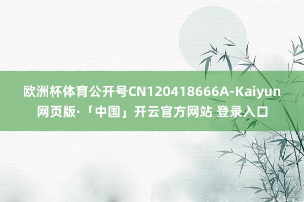 欧洲杯体育公开号CN120418666A-Kaiyun网页版·「中国」开云官方网站 登录入口