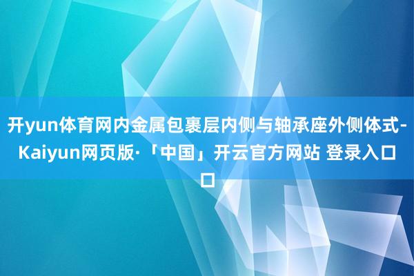 开yun体育网内金属包裹层内侧与轴承座外侧体式-Kaiyun网页版·「中国」开云官方网站 登录入口