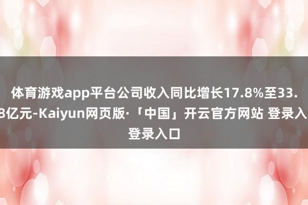 体育游戏app平台公司收入同比增长17.8%至33.88亿元-Kaiyun网页版·「中国」开云官方网站 登录入口
