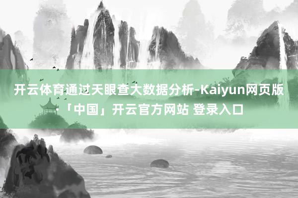 开云体育通过天眼查大数据分析-Kaiyun网页版·「中国」开云官方网站 登录入口