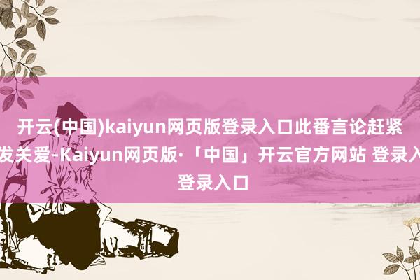 开云(中国)kaiyun网页版登录入口此番言论赶紧激发关爱-Kaiyun网页版·「中国」开云官方网站 登录入口