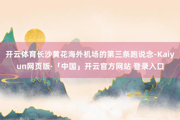 开云体育长沙黄花海外机场的第三条跑说念-Kaiyun网页版·「中国」开云官方网站 登录入口
