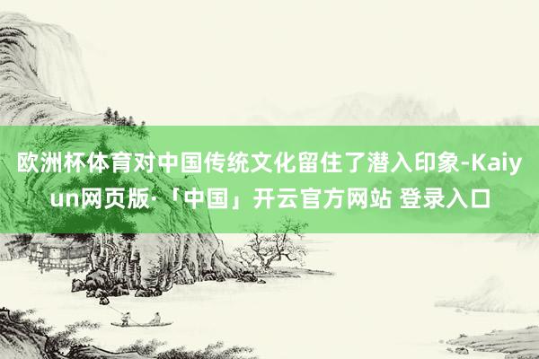 欧洲杯体育对中国传统文化留住了潜入印象-Kaiyun网页版·「中国」开云官方网站 登录入口
