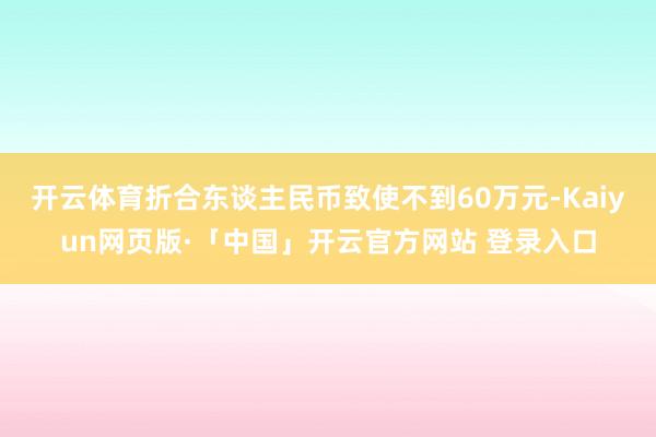 开云体育折合东谈主民币致使不到60万元-Kaiyun网页版·「中国」开云官方网站 登录入口