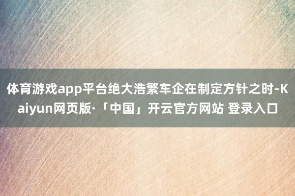 体育游戏app平台绝大浩繁车企在制定方针之时-Kaiyun网页版·「中国」开云官方网站 登录入口
