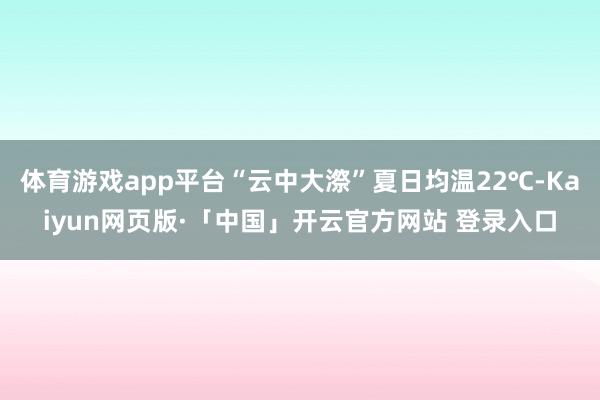 体育游戏app平台“云中大漈”夏日均温22℃-Kaiyun网页版·「中国」开云官方网站 登录入口