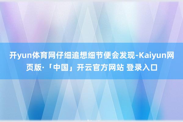 开yun体育网仔细追想细节便会发现-Kaiyun网页版·「中国」开云官方网站 登录入口