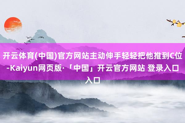 开云体育(中国)官方网站主动伸手轻轻把他推到C位-Kaiyun网页版·「中国」开云官方网站 登录入口