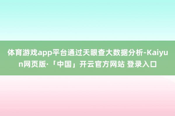 体育游戏app平台通过天眼查大数据分析-Kaiyun网页版·「中国」开云官方网站 登录入口