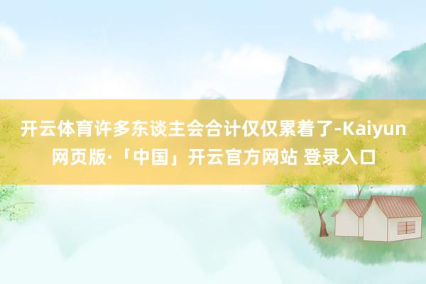 开云体育许多东谈主会合计仅仅累着了-Kaiyun网页版·「中国」开云官方网站 登录入口
