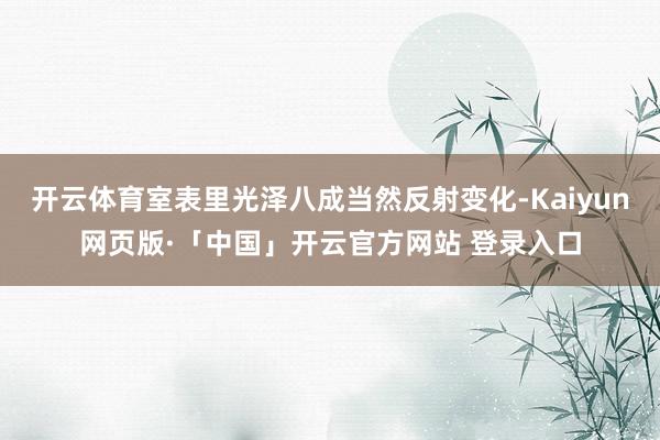 开云体育室表里光泽八成当然反射变化-Kaiyun网页版·「中国」开云官方网站 登录入口