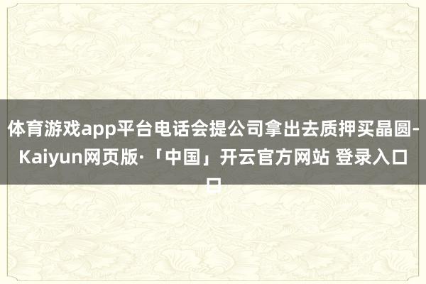 体育游戏app平台电话会提公司拿出去质押买晶圆-Kaiyun网页版·「中国」开云官方网站 登录入口