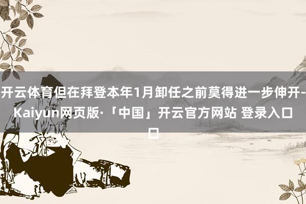 开云体育但在拜登本年1月卸任之前莫得进一步伸开-Kaiyun网页版·「中国」开云官方网站 登录入口