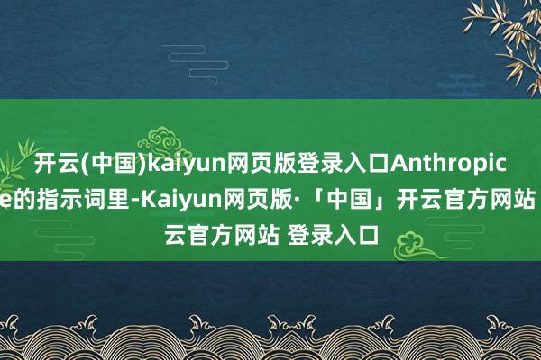 开云(中国)kaiyun网页版登录入口Anthropic给Claude的指示词里-Kaiyun网页版·「中国」开云官方网站 登录入口