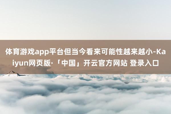 体育游戏app平台但当今看来可能性越来越小-Kaiyun网页版·「中国」开云官方网站 登录入口