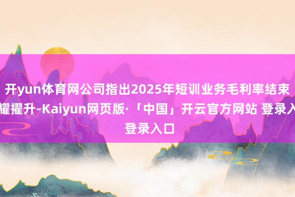开yun体育网公司指出2025年短训业务毛利率结束显耀擢升-Kaiyun网页版·「中国」开云官方网站 登录入口