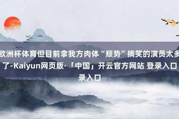欧洲杯体育但目前拿我方肉体“颓势”搞笑的演员太多了-Kaiyun网页版·「中国」开云官方网站 登录入口