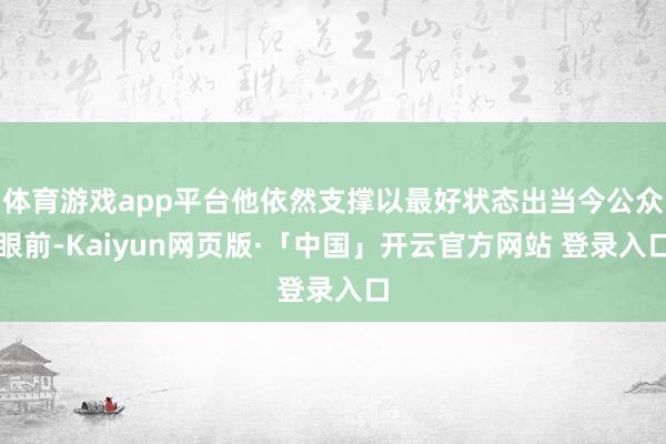 体育游戏app平台他依然支撑以最好状态出当今公众眼前-Kaiyun网页版·「中国」开云官方网站 登录入口