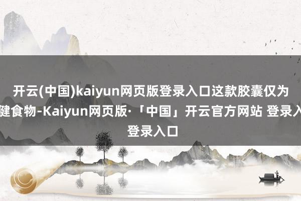 开云(中国)kaiyun网页版登录入口这款胶囊仅为保健食物-Kaiyun网页版·「中国」开云官方网站 登录入口
