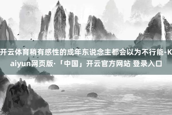 开云体育稍有感性的成年东说念主都会以为不行能-Kaiyun网页版·「中国」开云官方网站 登录入口