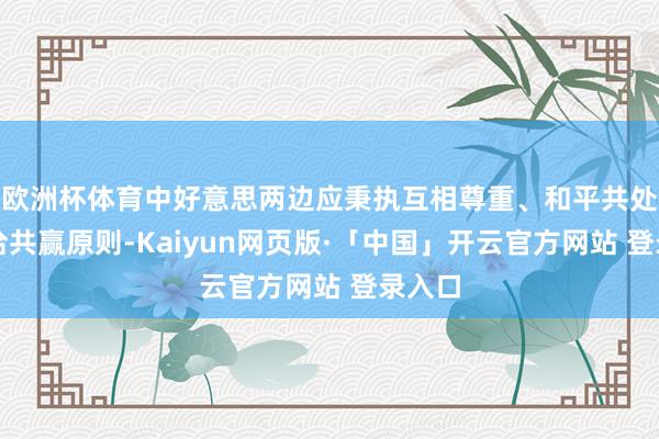 欧洲杯体育中好意思两边应秉执互相尊重、和平共处、和洽共赢原则-Kaiyun网页版·「中国」开云官方网站 登录入口