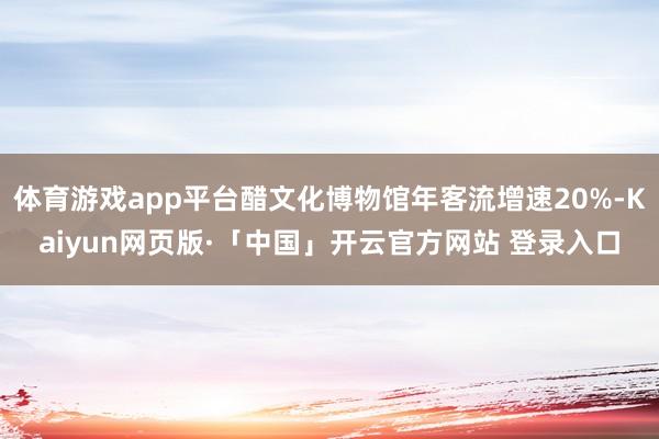 体育游戏app平台醋文化博物馆年客流增速20%-Kaiyun网页版·「中国」开云官方网站 登录入口