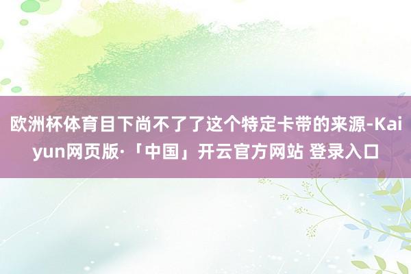 欧洲杯体育目下尚不了了这个特定卡带的来源-Kaiyun网页版·「中国」开云官方网站 登录入口