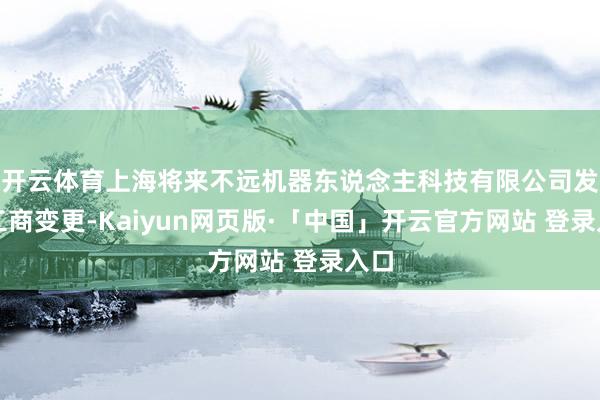 开云体育上海将来不远机器东说念主科技有限公司发生工商变更-Kaiyun网页版·「中国」开云官方网站 登录入口
