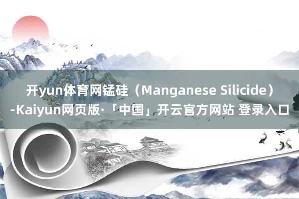开yun体育网锰硅（Manganese Silicide）-Kaiyun网页版·「中国」开云官方网站 登录入口