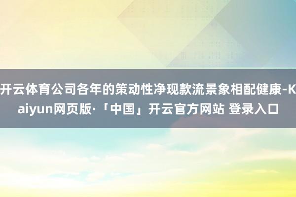 开云体育公司各年的策动性净现款流景象相配健康-Kaiyun网页版·「中国」开云官方网站 登录入口