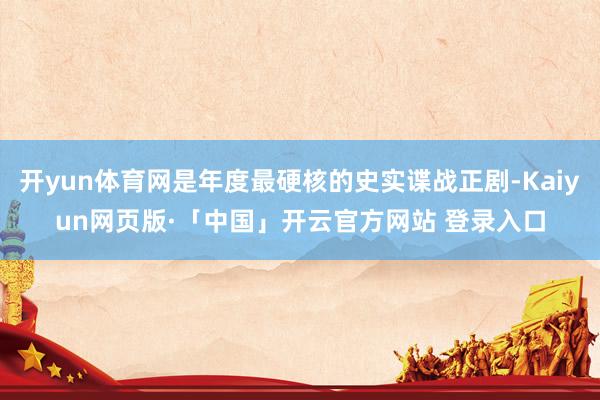 开yun体育网是年度最硬核的史实谍战正剧-Kaiyun网页版·「中国」开云官方网站 登录入口