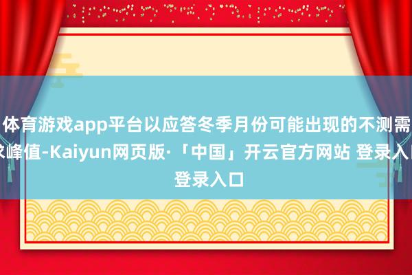 体育游戏app平台以应答冬季月份可能出现的不测需求峰值-Kaiyun网页版·「中国」开云官方网站 登录入口