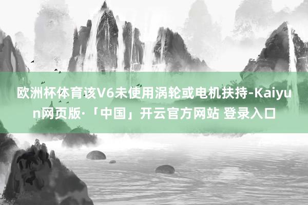 欧洲杯体育该V6未使用涡轮或电机扶持-Kaiyun网页版·「中国」开云官方网站 登录入口