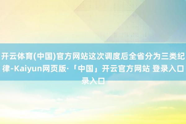 开云体育(中国)官方网站这次调度后全省分为三类纪律-Kaiyun网页版·「中国」开云官方网站 登录入口