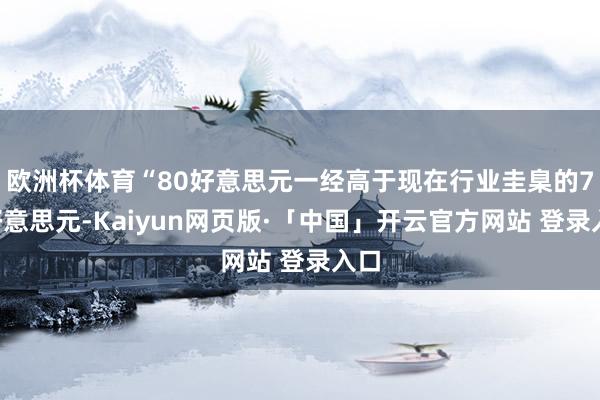 欧洲杯体育“80好意思元一经高于现在行业圭臬的70好意思元-Kaiyun网页版·「中国」开云官方网站 登录入口