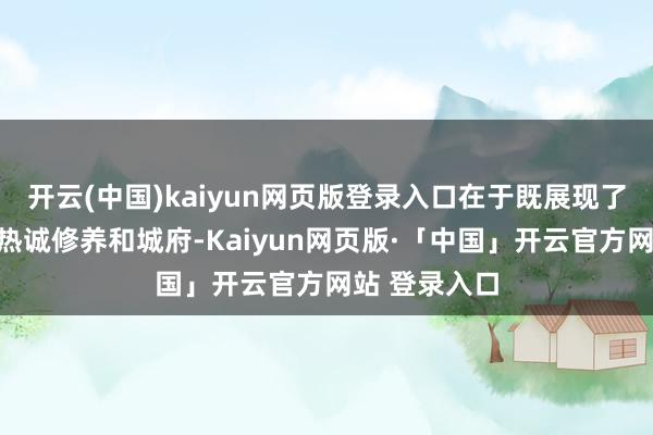 开云(中国)kaiyun网页版登录入口在于既展现了顶级富豪的热诚修养和城府-Kaiyun网页版·「中国」开云官方网站 登录入口