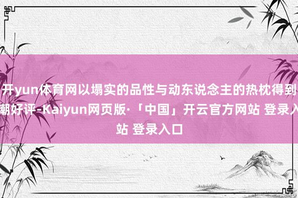 开yun体育网以塌实的品性与动东说念主的热枕得到如潮好评-Kaiyun网页版·「中国」开云官方网站 登录入口