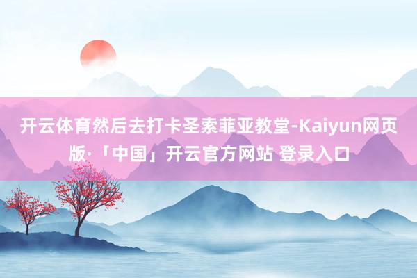 开云体育然后去打卡圣索菲亚教堂-Kaiyun网页版·「中国」开云官方网站 登录入口