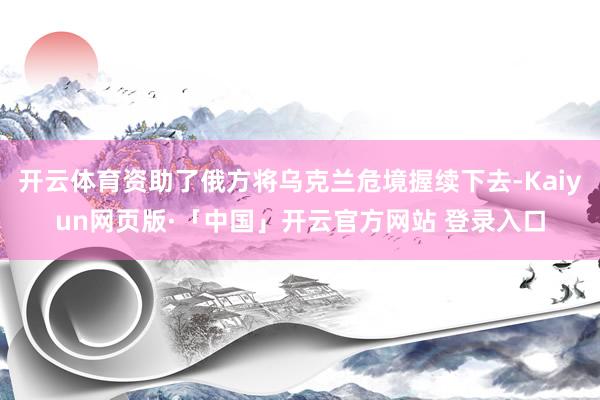 开云体育资助了俄方将乌克兰危境握续下去-Kaiyun网页版·「中国」开云官方网站 登录入口