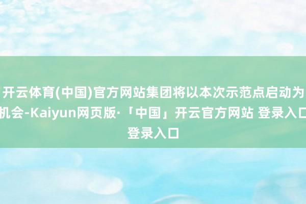 开云体育(中国)官方网站集团将以本次示范点启动为机会-Kaiyun网页版·「中国」开云官方网站 登录入口